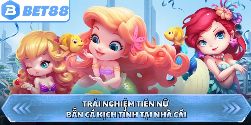 Trải nghiệm tiên nữ bắn cá kịch tính tại nhà cái